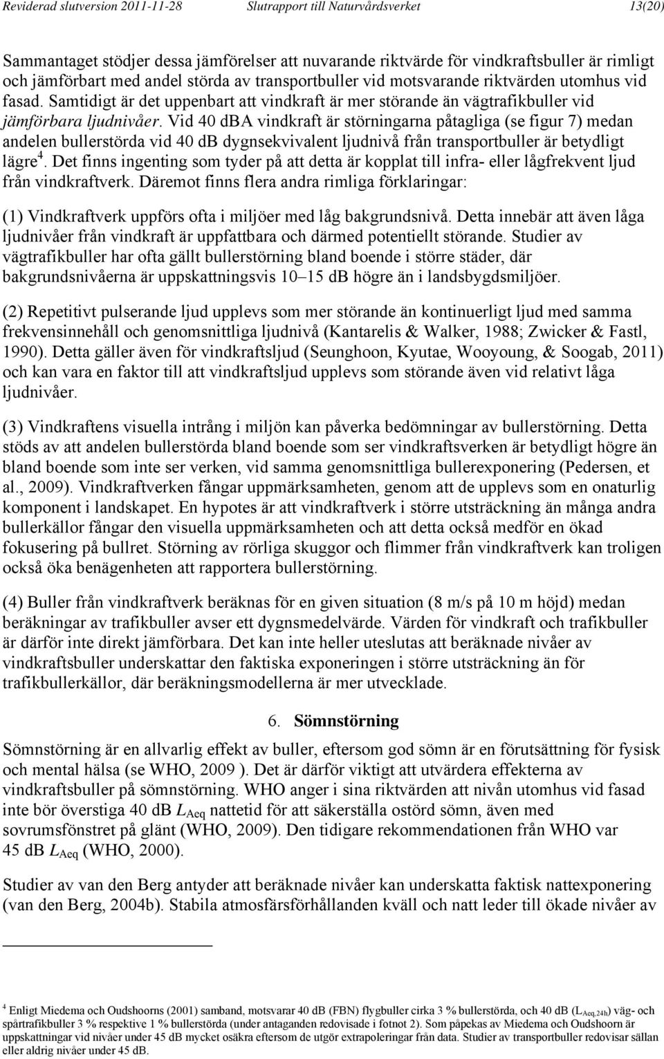 Vid 40 dba vindkraft är störningarna påtagliga (se figur 7) medan andelen bullerstörda vid 40 db dygnsekvivalent ljudnivå från transportbuller är betydligt lägre 4.