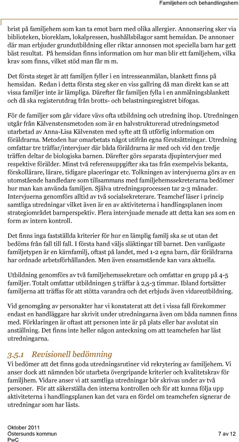 På hemsidan finns information om hur man blir ett familjehem, vilka krav som finns, vilket stöd man får m m. Det första steget är att familjen fyller i en intresseanmälan, blankett finns på hemsidan.