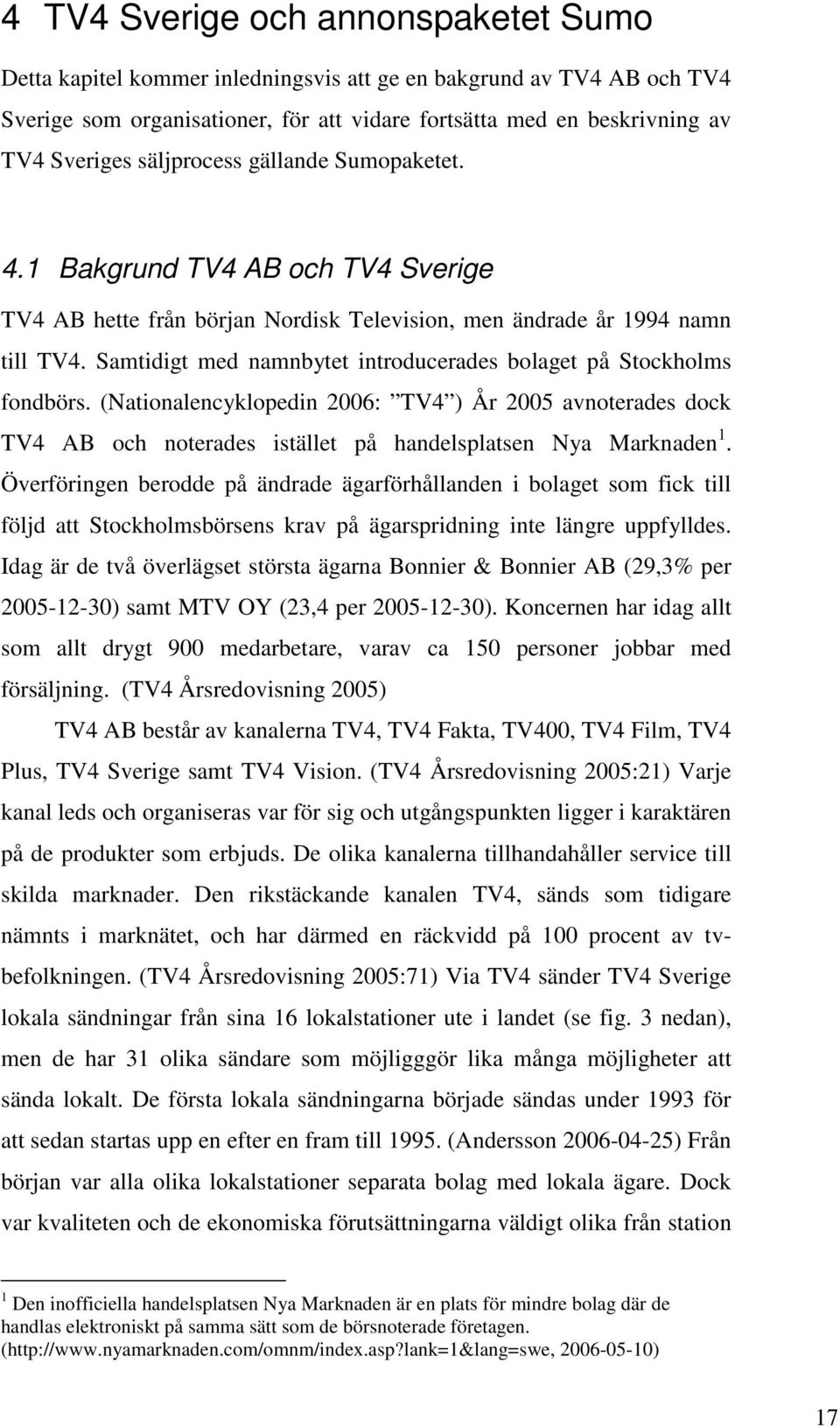 Samtidigt med namnbytet introducerades bolaget på Stockholms fondbörs. (Nationalencyklopedin 2006: TV4 ) År 2005 avnoterades dock TV4 AB och noterades istället på handelsplatsen Nya Marknaden 1.