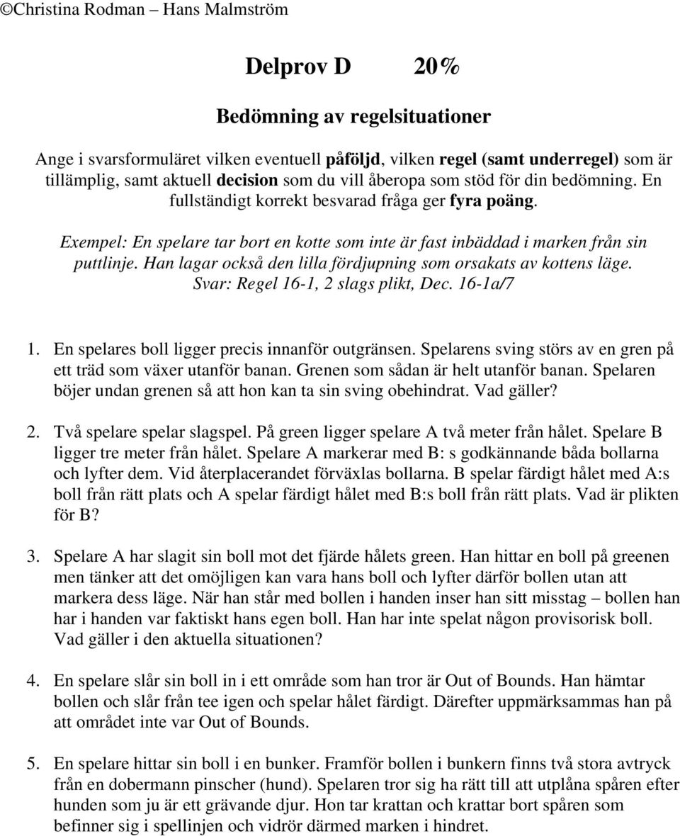 Han lagar också den lilla fördjupning som orsakats av kottens läge. Svar: Regel 16-1, 2 slags plikt, Dec. 16-1a/7 1. En spelares boll ligger precis innanför outgränsen.