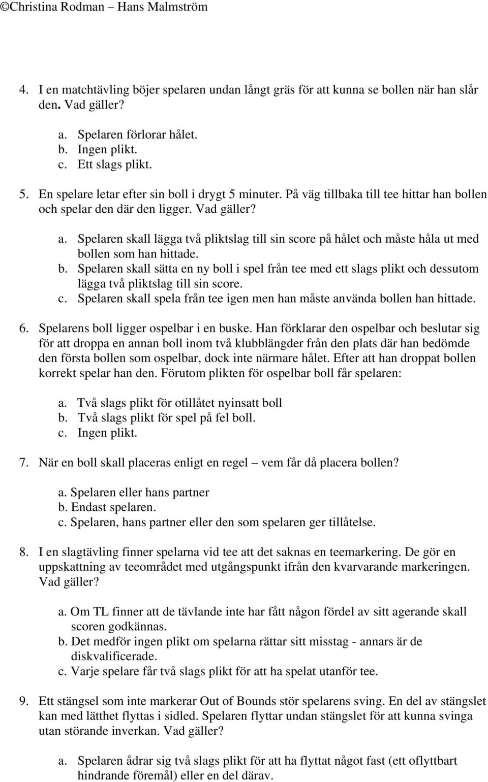 Spelaren skall lägga två pliktslag till sin score på hålet och måste håla ut med bollen som han hittade. b. Spelaren skall sätta en ny boll i spel från tee med ett slags plikt och dessutom lägga två pliktslag till sin score.