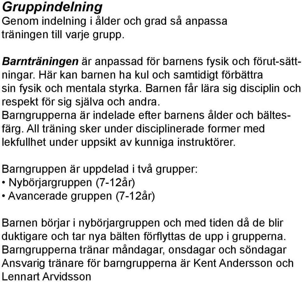 Barngrupperna är indelade efter barnens ålder och bältesfärg. All träning sker under disciplinerade former med lekfullhet under uppsikt av kunniga instruktörer.