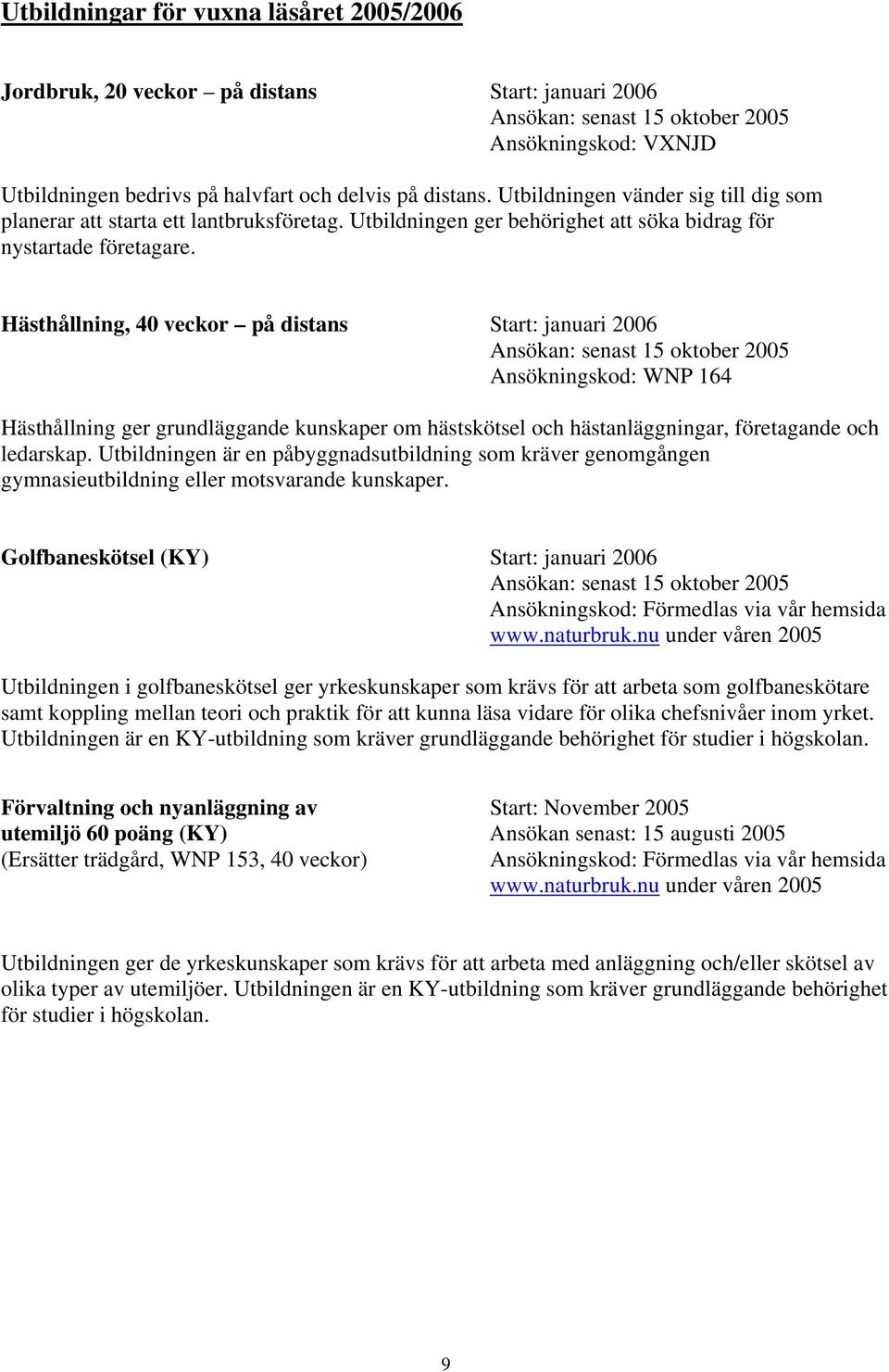 Hästhållning, 40 veckor på distans Start: januari 2006 Ansökan: senast 15 oktober 2005 Ansökningskod: WNP 164 Hästhållning ger grundläggande kunskaper om hästskötsel och hästanläggningar, företagande