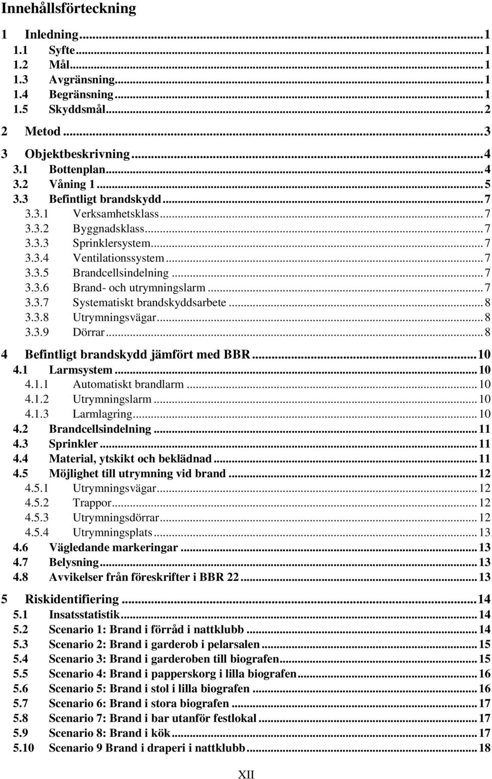 .. 7 3.3.7 Systematiskt brandskyddsarbete... 8 3.3.8 Utrymningsvägar... 8 3.3.9 Dörrar... 8 4 Befintligt brandskydd jämfört med BBR... 10 4.1 Larmsystem... 10 4.1.1 Automatiskt brandlarm... 10 4.1.2 Utrymningslarm.