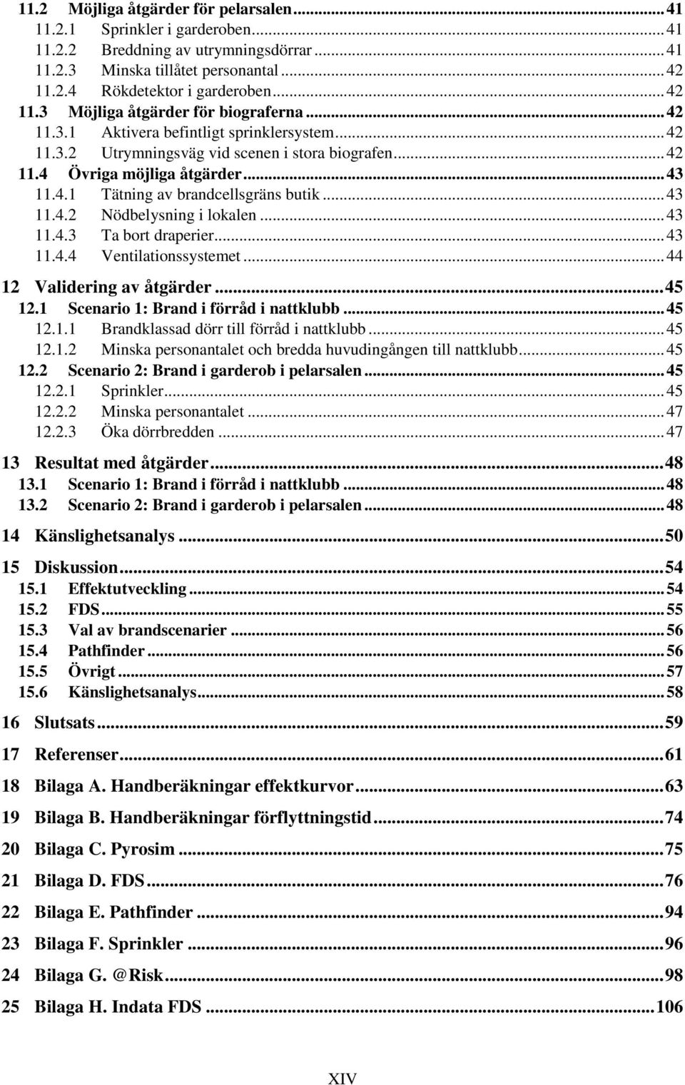 .. 43 11.4.2 Nödbelysning i lokalen... 43 11.4.3 Ta bort draperier... 43 11.4.4 Ventilationssystemet... 44 12 Validering av åtgärder... 45 12.1 Scenario 1: Brand i förråd i nattklubb... 45 12.1.1 Brandklassad dörr till förråd i nattklubb.