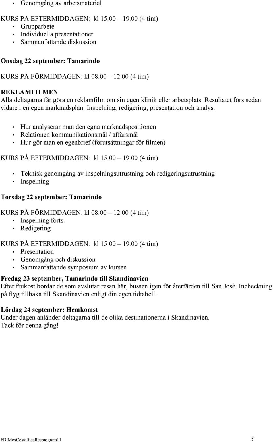 Hur analyserar man den egna marknadspositionen Relationen kommunikationsmål / affärsmål Hur gör man en egenbrief (förutsättningar för filmen) Teknisk genomgång av inspelningsutrustning och