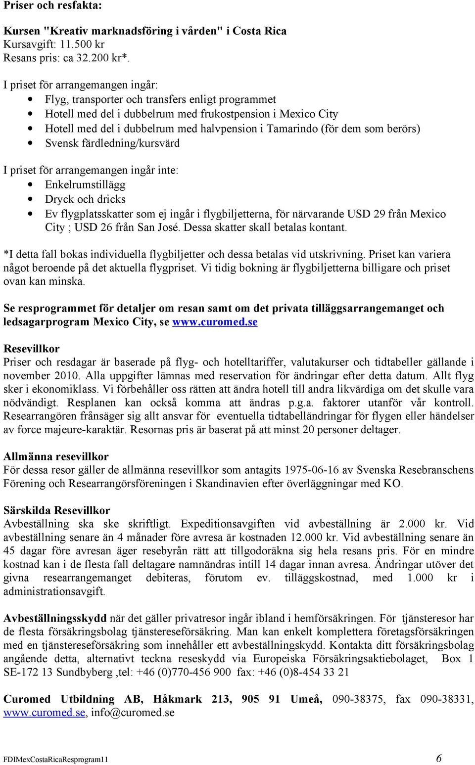 (för dem som berörs) Svensk färdledning/kursvärd I priset för arrangemangen ingår inte: Enkelrumstillägg Dryck och dricks Ev flygplatsskatter som ej ingår i flygbiljetterna, för närvarande USD 29