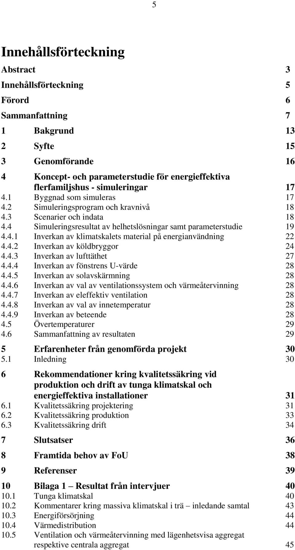 4.2 Inverkan av köldbryggor 24 4.4.3 Inverkan av lufttäthet 27 4.4.4 Inverkan av fönstrens U-värde 28 4.4.5 Inverkan av solavskärmning 28 4.4.6 Inverkan av val av ventilationssystem och värmeåtervinning 28 4.