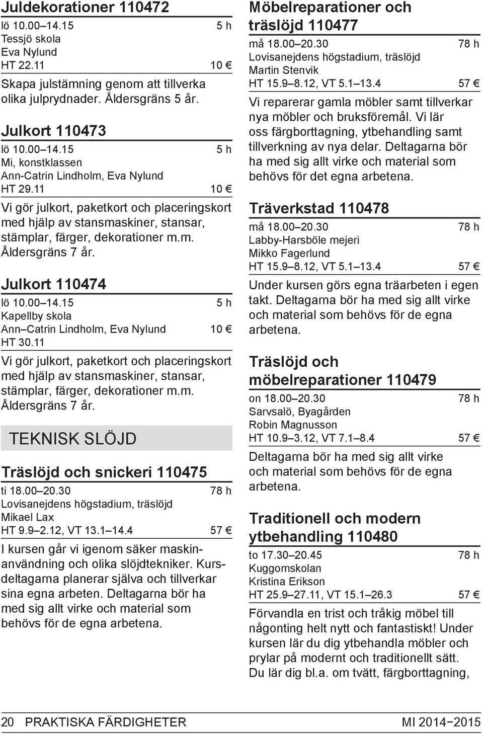 15 5 h Kapellby skola Ann Catrin Lindholm, Eva Nylund 10 HT 30.11 Vi gör julkort, paketkort och placeringskort med hjälp av stansmaskiner, stansar, stämplar, färger, dekorationer m.m. Åldersgräns 7 år.