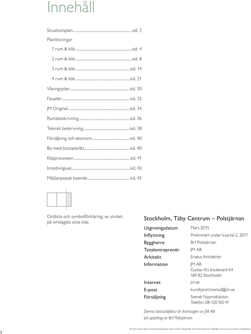 Stockholm, Täby Centrum Polstjärnan Utgivningsdatum Mars 5 I n fl y t t n i n g Preliminärt under kvartal, 7 Byggherre Brf Polstjärnan Totalentreprenör JM AB Arkitekt Erséus Arkitekter Information JM