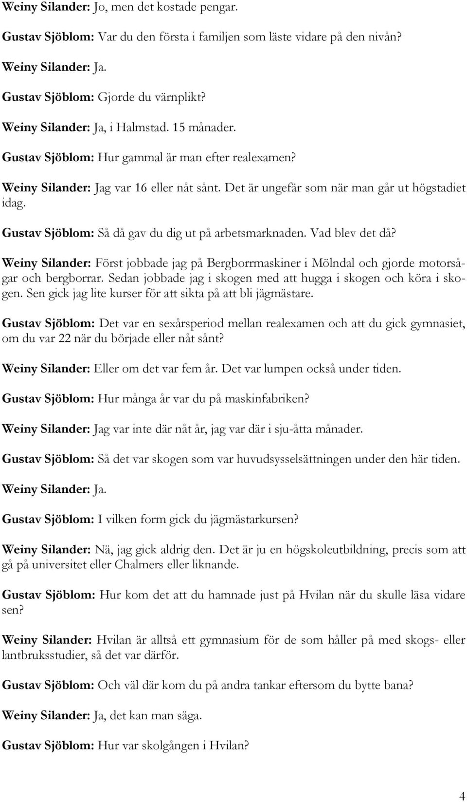 Gustav Sjöblom: Så då gav du dig ut på arbetsmarknaden. Vad blev det då? Weiny Silander: Först jobbade jag på Bergborrmaskiner i Mölndal och gjorde motorsågar och bergborrar.