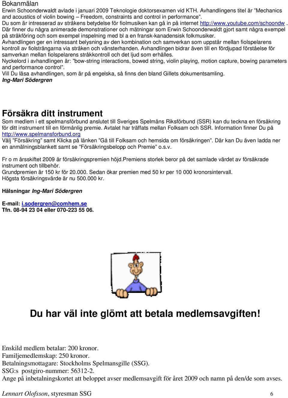 Du som är intresserad av stråkens betydelse för fiolmusiken kan gå in på internet http://www.youtube.com/schoondw.