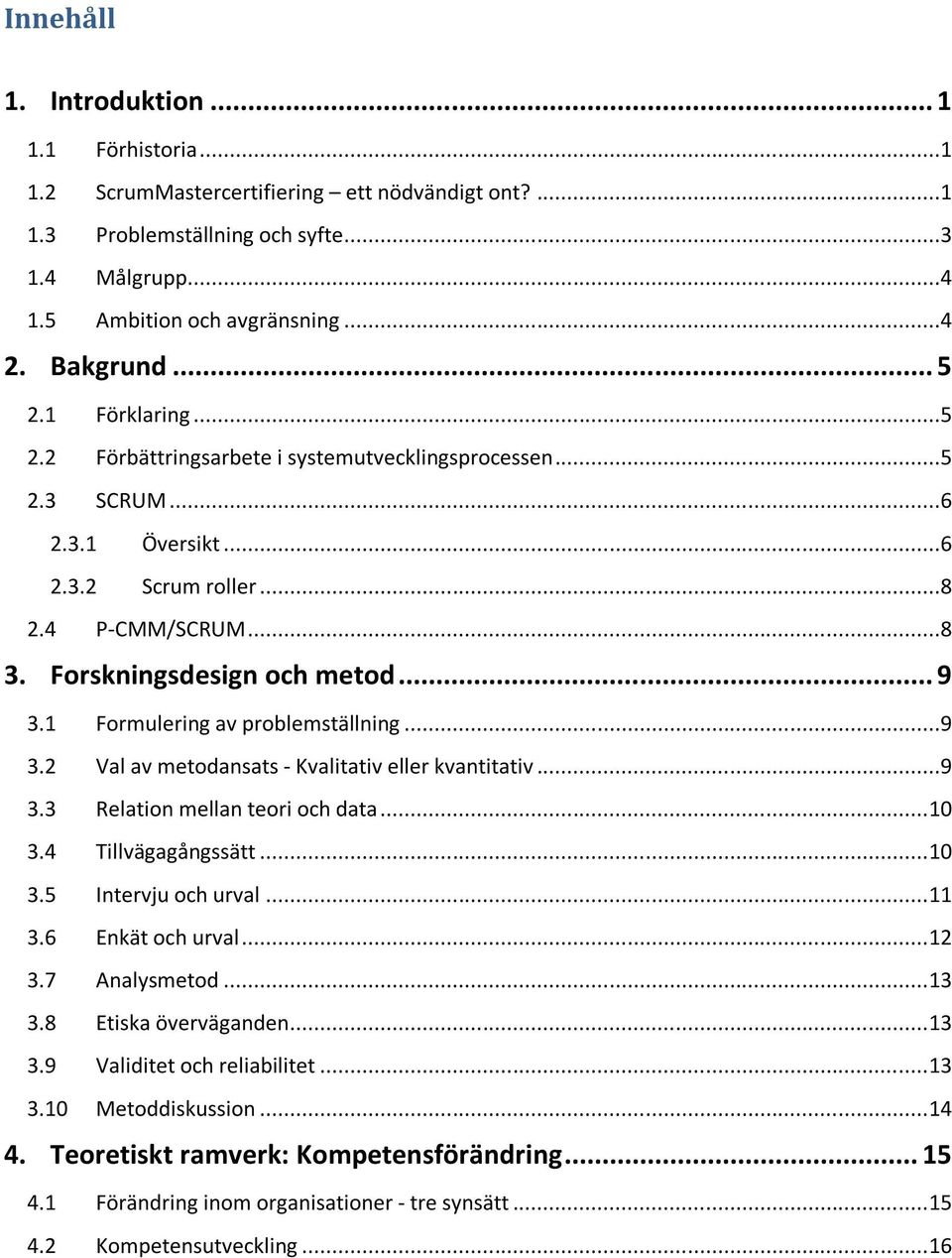 1 Formulering av problemställning...9 3.2 Val av metodansats - Kvalitativ eller kvantitativ...9 3.3 Relation mellan teori och data... 10 3.4 Tillvägagångssätt... 10 3.5 Intervju och urval... 11 3.