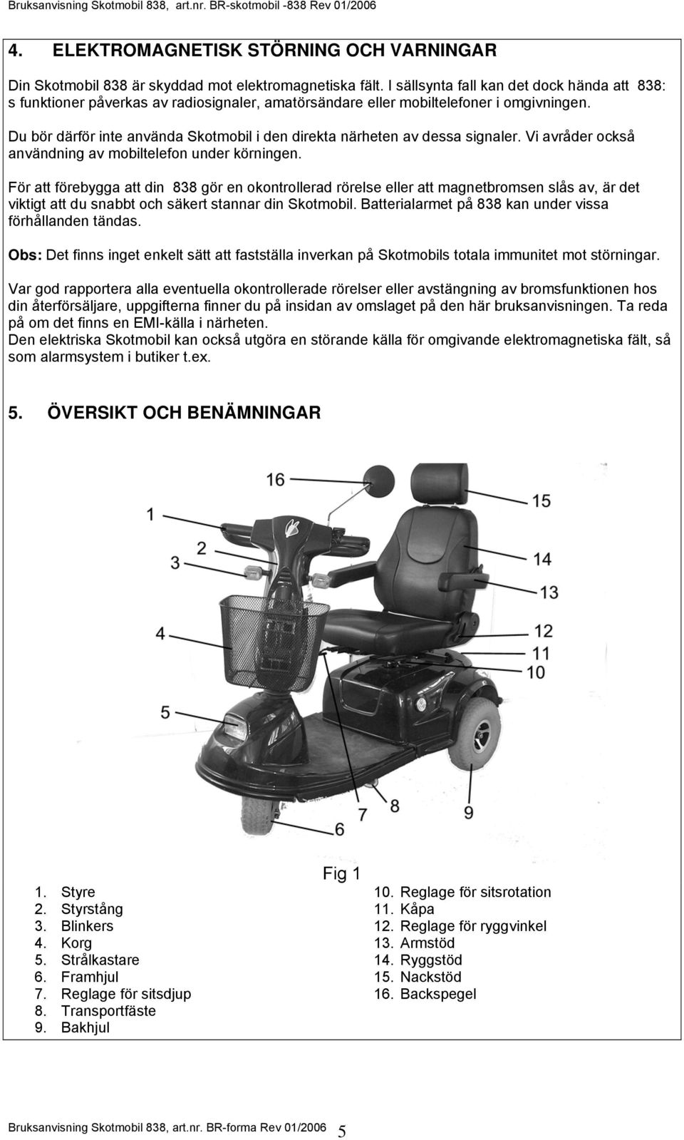 Du bör därför inte använda Skotmobil i den direkta närheten av dessa signaler. Vi avråder också användning av mobiltelefon under körningen.