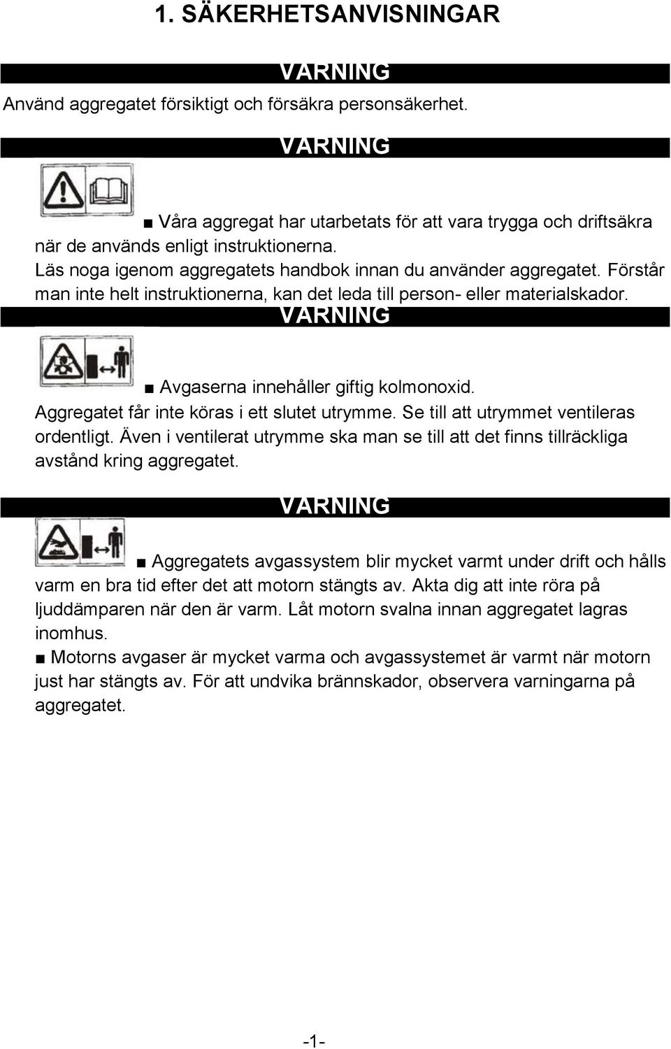 Aggregatet får inte köras i ett slutet utrymme. Se till att utrymmet ventileras ordentligt. Även i ventilerat utrymme ska man se till att det finns tillräckliga avstånd kring aggregatet.