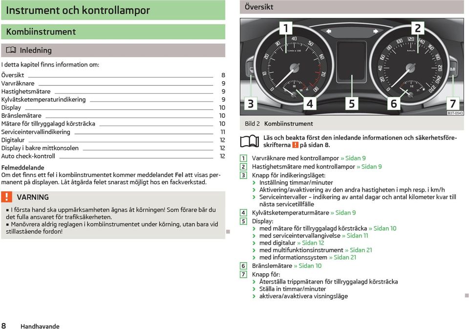 kombiinstrumentet kommer meddelandet Fel att visas permanent på displayen. Låt åtgärda felet snarast möjligt hos en fackverkstad. I första hand ska uppmärksamheten ägnas åt körningen!