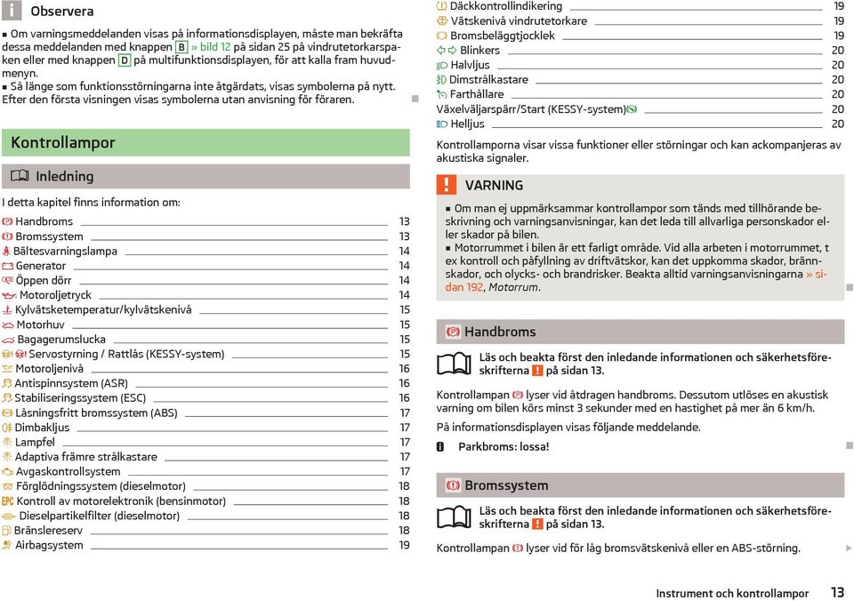 Kontrollampor Inledning I detta kapitel finns information om: Handbroms 13 Bromssystem 13 Bältesvarningslampa 14 Generator 14 Öppen dörr 14 Motoroljetryck 14 Kylvätsketemperatur/kylvätskenivå 15