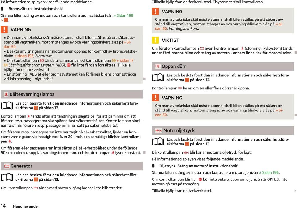 Beakta anvisningarna när motorhuven öppnas för kontroll av bromsvätskenivån» sidan 192, Motorrum.