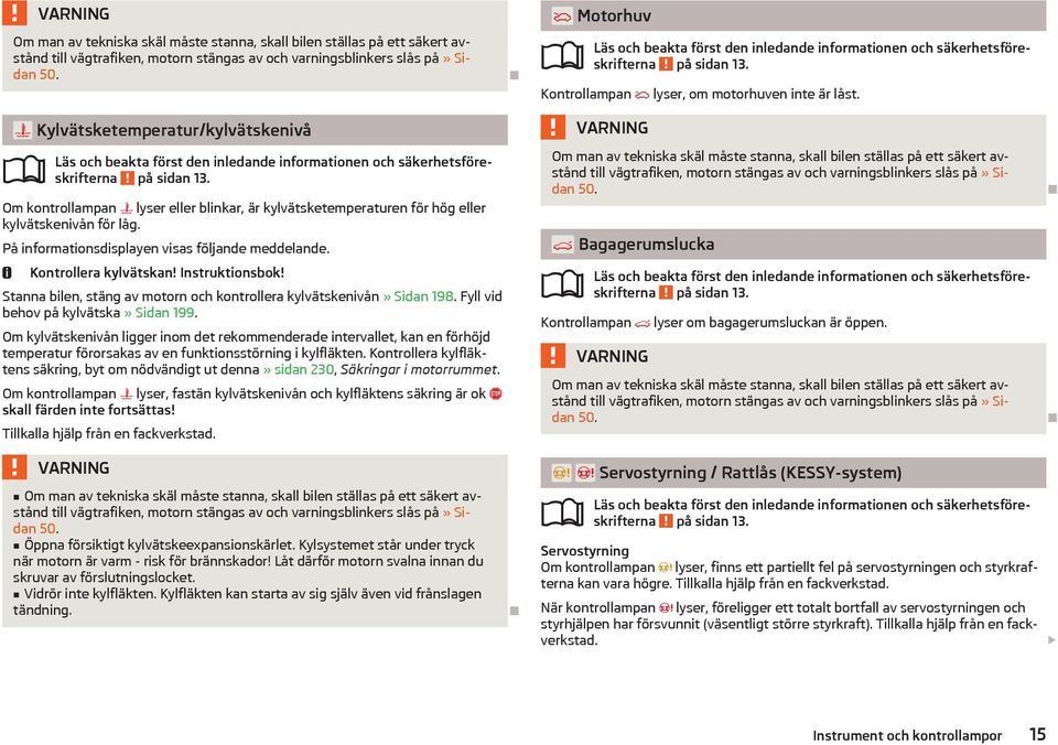 På informationsdisplayen visas följande meddelande. Kontrollera kylvätskan! Instruktionsbok! Stanna bilen, stäng av motorn och kontrollera kylvätskenivån» Sidan 198.