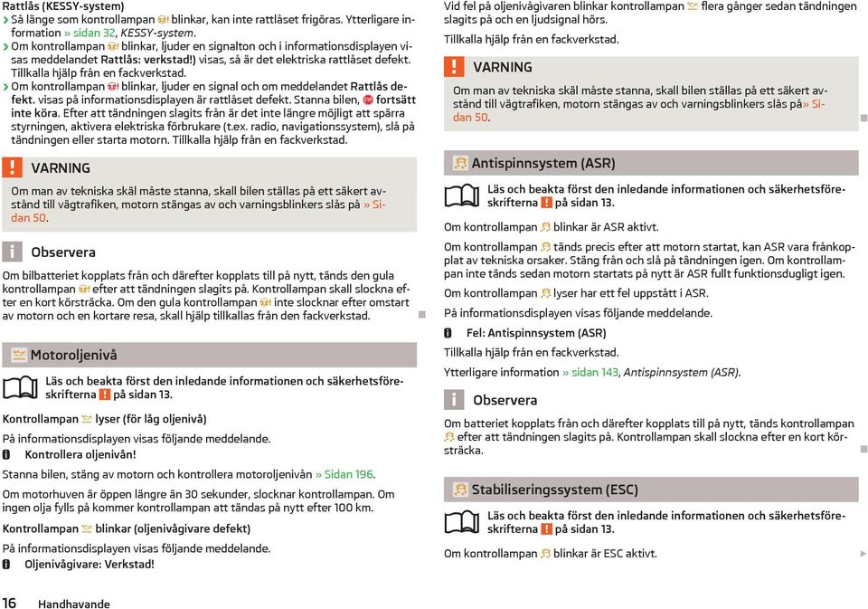 Om kontrollampan blinkar, ljuder en signal och om meddelandet Rattlås defekt. visas på informationsdisplayen är rattlåset defekt. Stanna bilen, fortsätt inte köra.