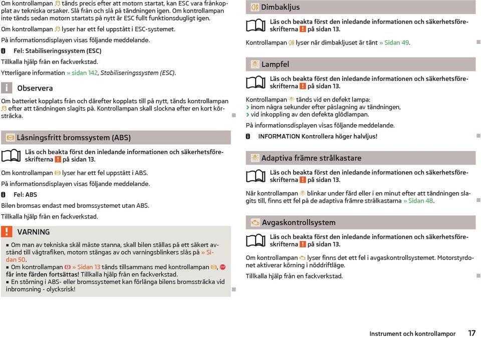 På informationsdisplayen visas följande meddelande. Fel: Stabiliseringssystem (ESC) Tillkalla hjälp från en fackverkstad. Ytterligare information» sidan 142, Stabiliseringssystem (ESC).