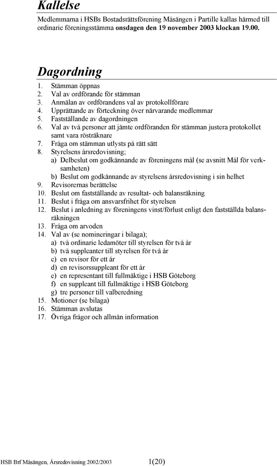 Val av två personer att jämte ordföranden för stämman justera protokollet samt vara rösträknare 7. Fråga om stämman utlysts på rätt sätt 8.