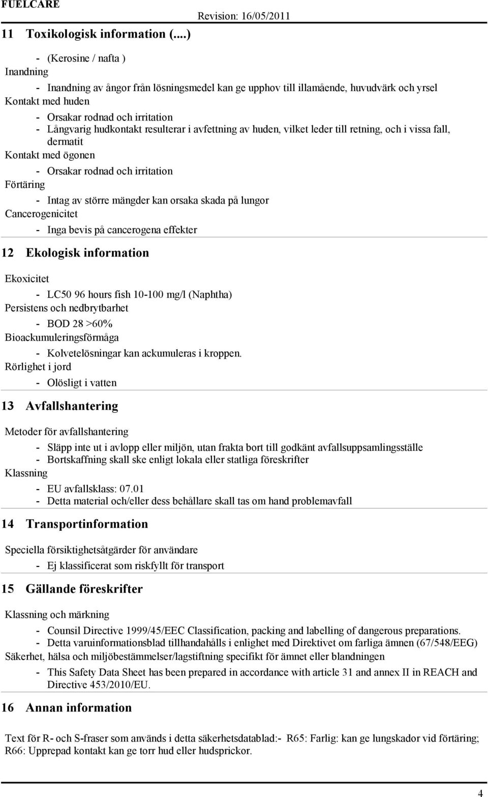 resulterar i avfettning av huden, vilket leder till retning, och i vissa fall, dermatit Kontakt med ögonen - Orsakar rodnad och irritation Förtäring - Intag av större mängder kan orsaka skada på