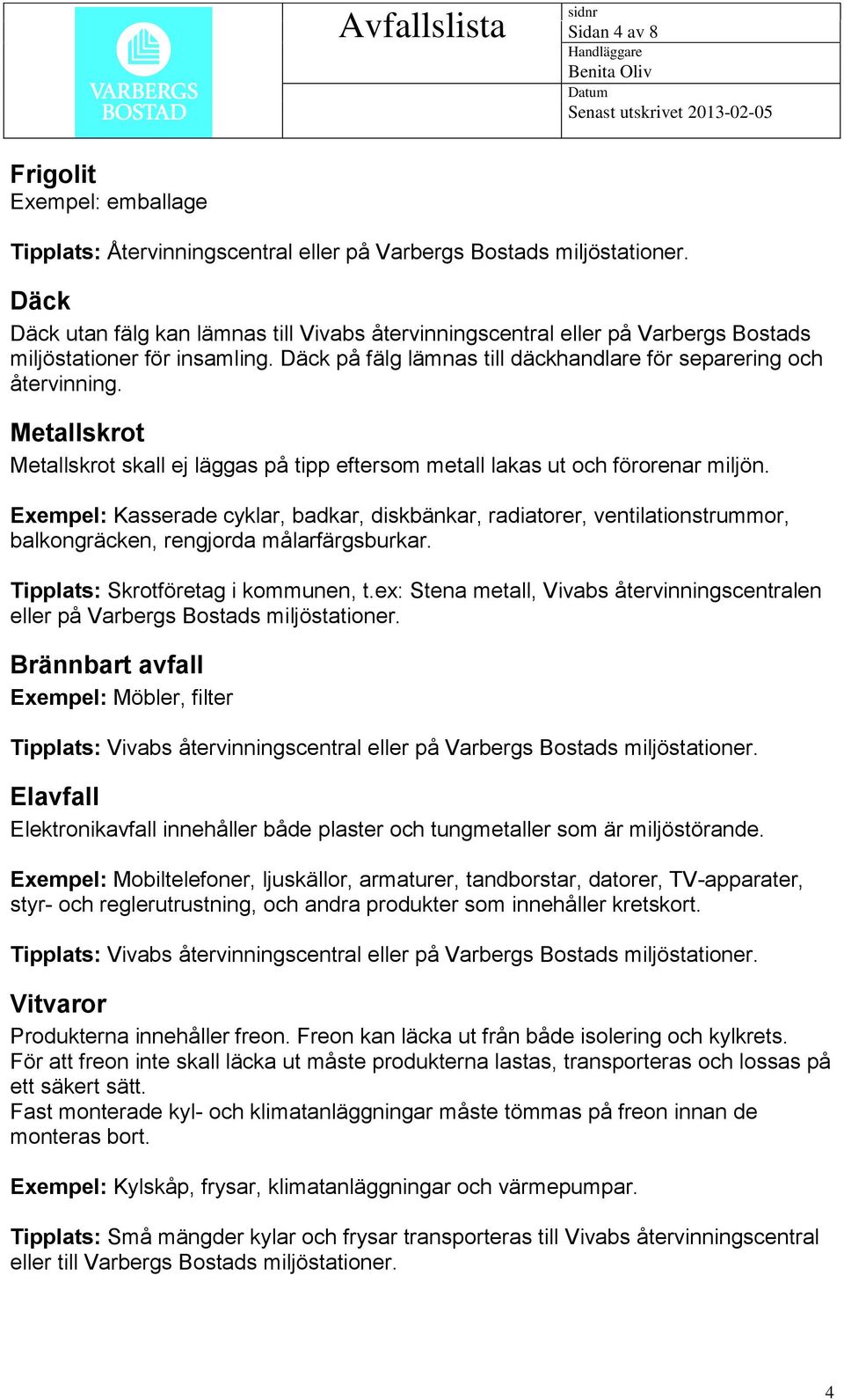 Metallskrot Metallskrot skall ej läggas på tipp eftersom metall lakas ut och förorenar miljön.