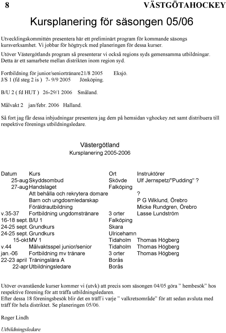Fortbildning för junior/seniortränare 21/8 2005 J/S 1 (fd steg 2 is ) 7-9/9 2005 Jönköping. Eksjö. B/U 2 ( fd HUT ) 26-29/1 2006 Småland. Målvakt 2 jan/febr. 2006 Halland.