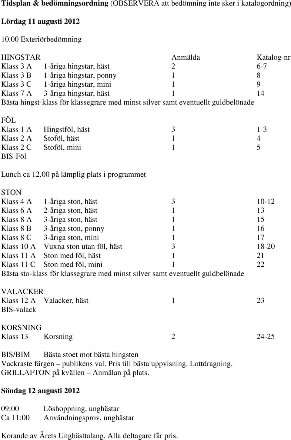 14 Bästa hingst-klass för klassegrare med minst silver samt eventuellt guldbelönade FÖL Klass 1 A Hingstföl, häst 3 1-3 Klass 2 A Stoföl, häst 1 4 Klass 2 C Stoföl, mini 1 5 BIS-Föl Lunch ca 12.