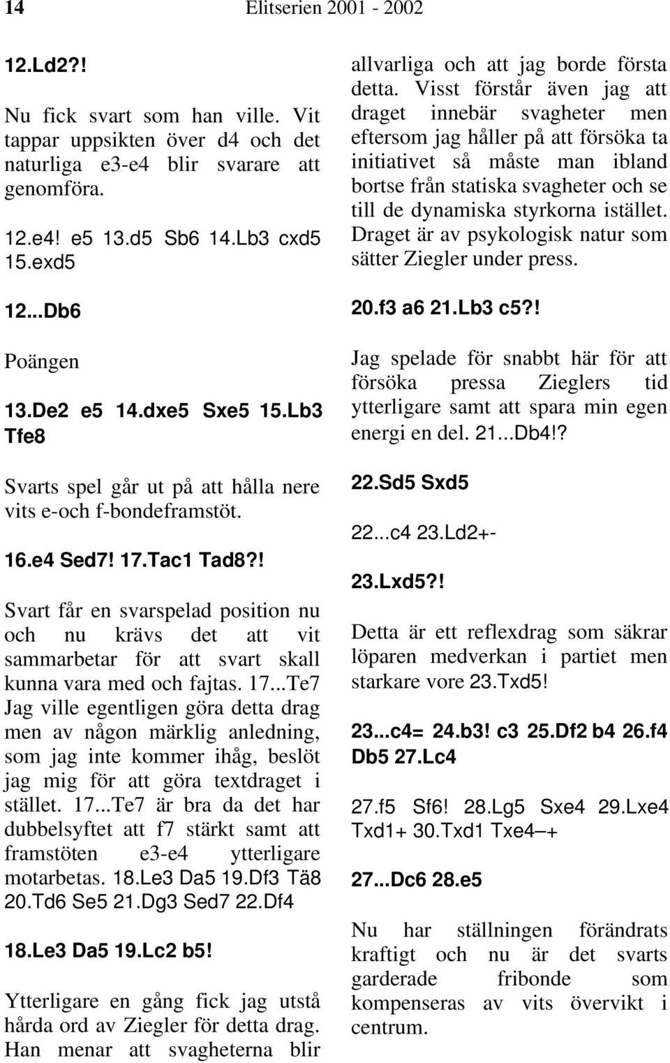 ! Svart får en svarspelad position nu och nu krävs det att vit sammarbetar för att svart skall kunna vara med och fajtas. 17.