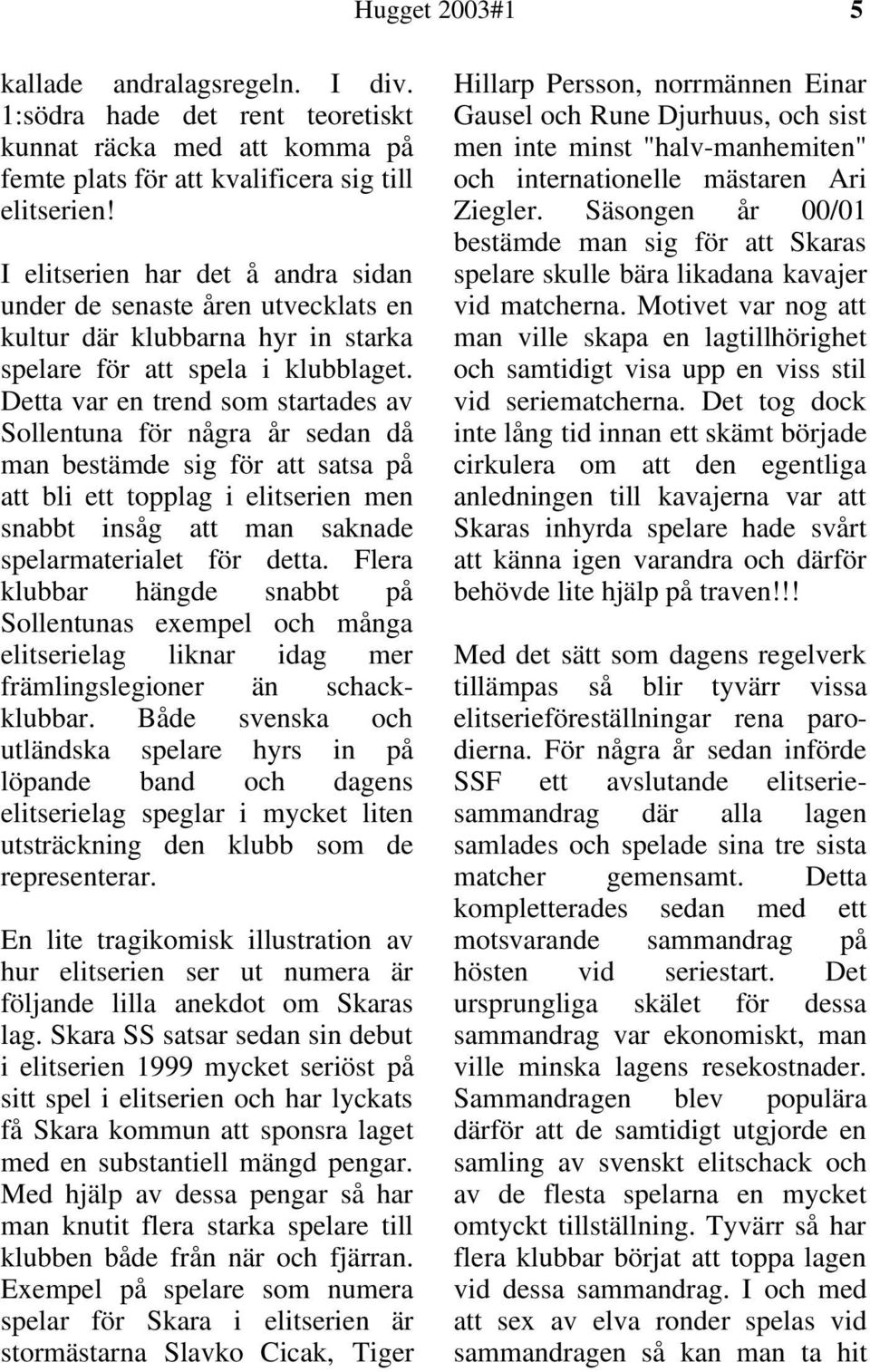 Detta var en trend som startades av Sollentuna för några år sedan då man bestämde sig för att satsa på att bli ett topplag i elitserien men snabbt insåg att man saknade spelarmaterialet för detta.