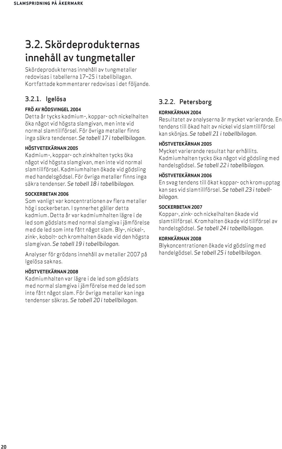 Igelösa FRÖ AV RÖDSVINGEL 2004 Detta år tycks kadmium-, koppar- och nickelhalten öka något vid högsta slamgivan, men inte vid normal slamtillförsel. För övriga metaller finns inga säkra tendenser.