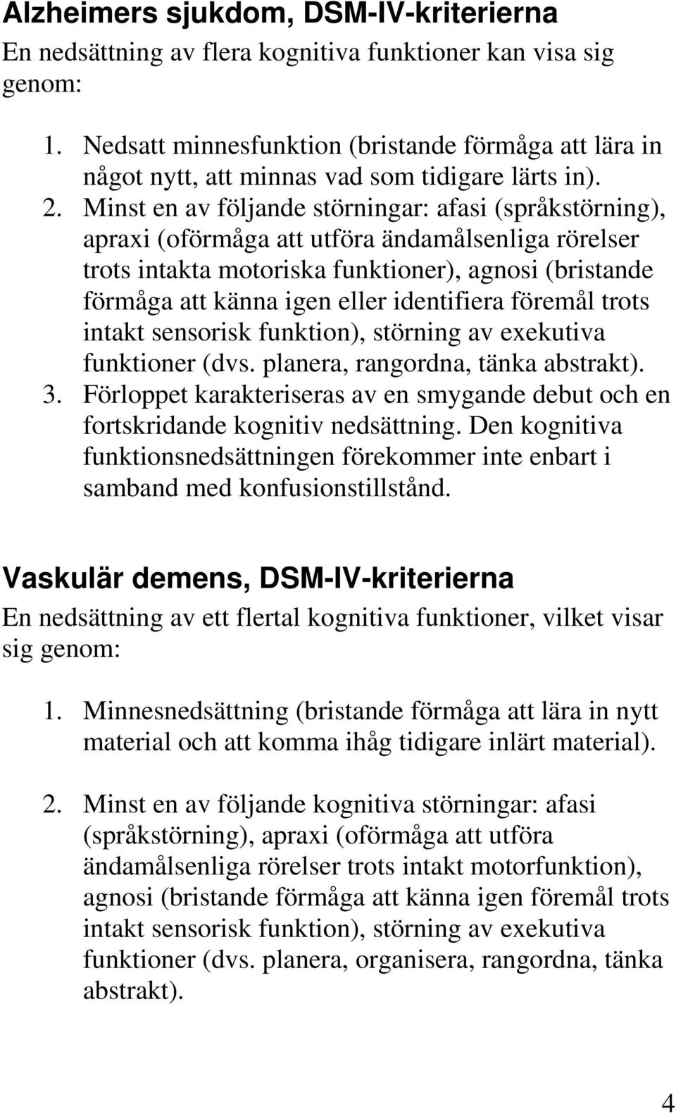 Minst en av följande störningar: afasi (språkstörning), apraxi (oförmåga att utföra ändamålsenliga rörelser trots intakta motoriska funktioner), agnosi (bristande förmåga att känna igen eller