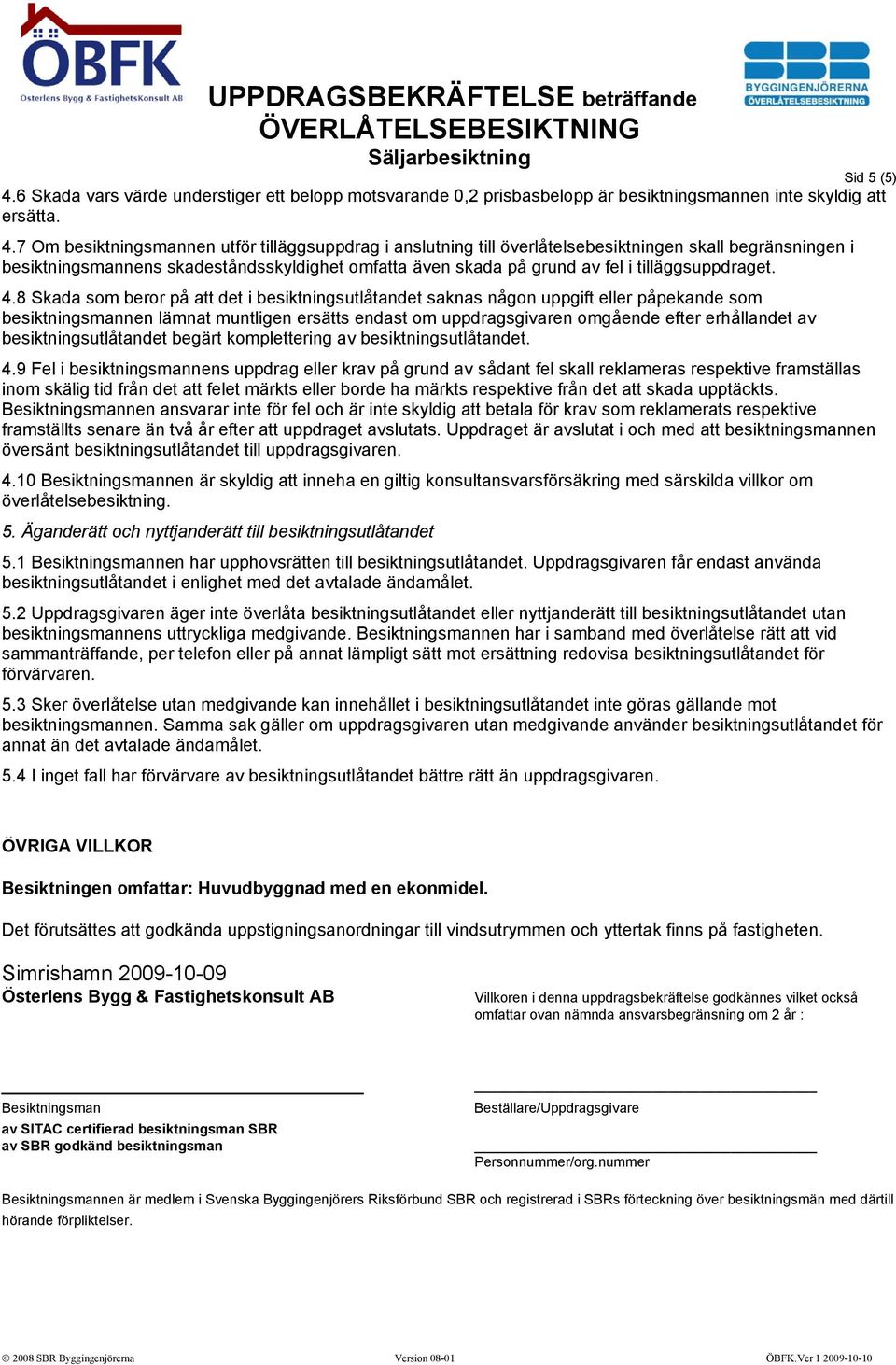 7 Om besiktningsmannen utför tilläggsuppdrag i anslutning till överlåtelsebesiktningen skall begränsningen i besiktningsmannens skadeståndsskyldighet omfatta även skada på grund av fel i