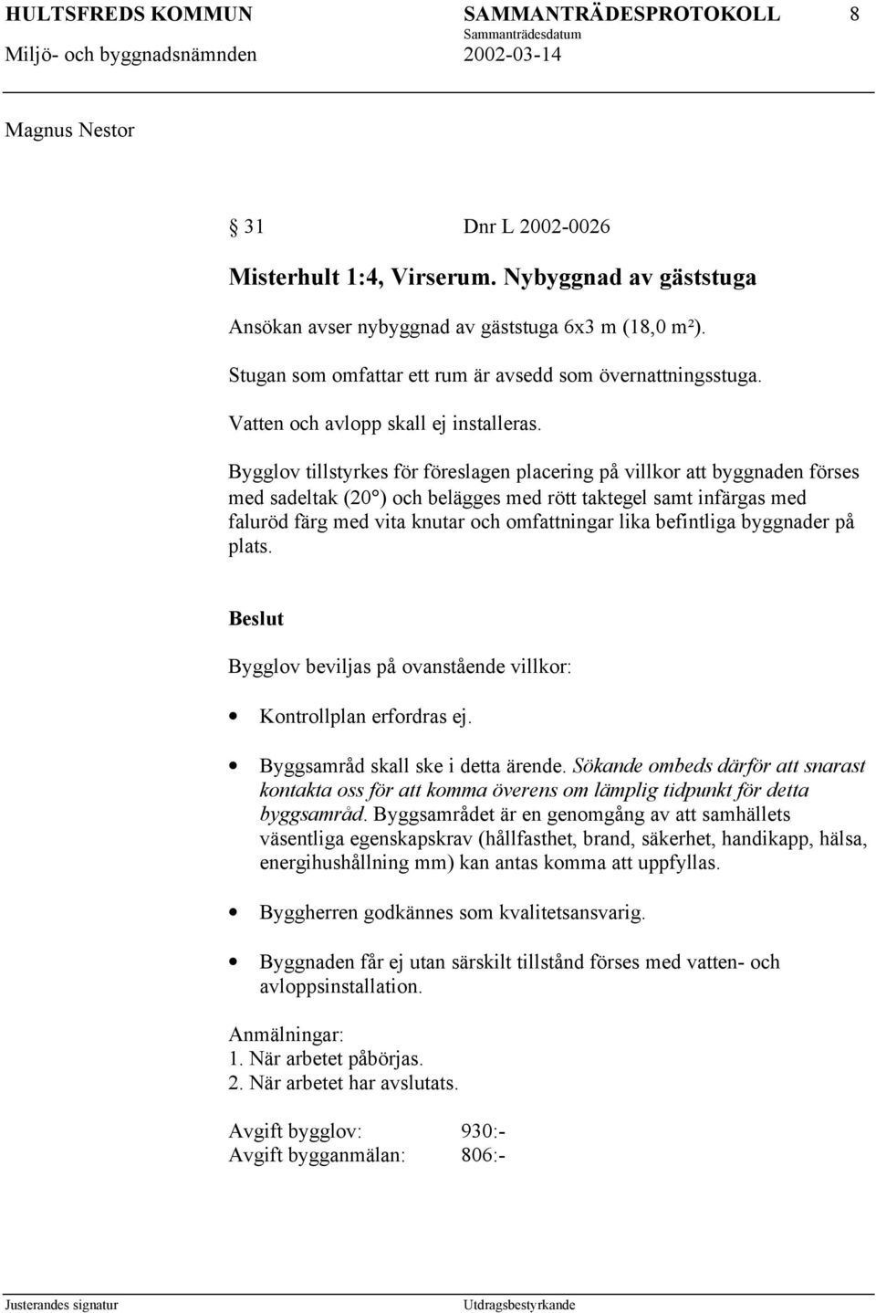 Bygglov tillstyrkes för föreslagen placering på villkor att byggnaden förses med sadeltak (20 ) och belägges med rött taktegel samt infärgas med faluröd färg med vita knutar och omfattningar lika