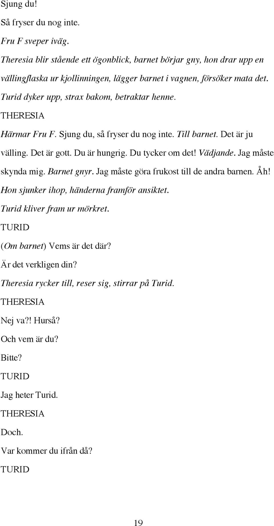 Turid dyker upp, strax bakom, betraktar henne. Härmar Fru F. Sjung du, så fryser du nog inte. Till barnet. Det är ju välling. Det är gott. Du är hungrig. Du tycker om det! Vädjande.