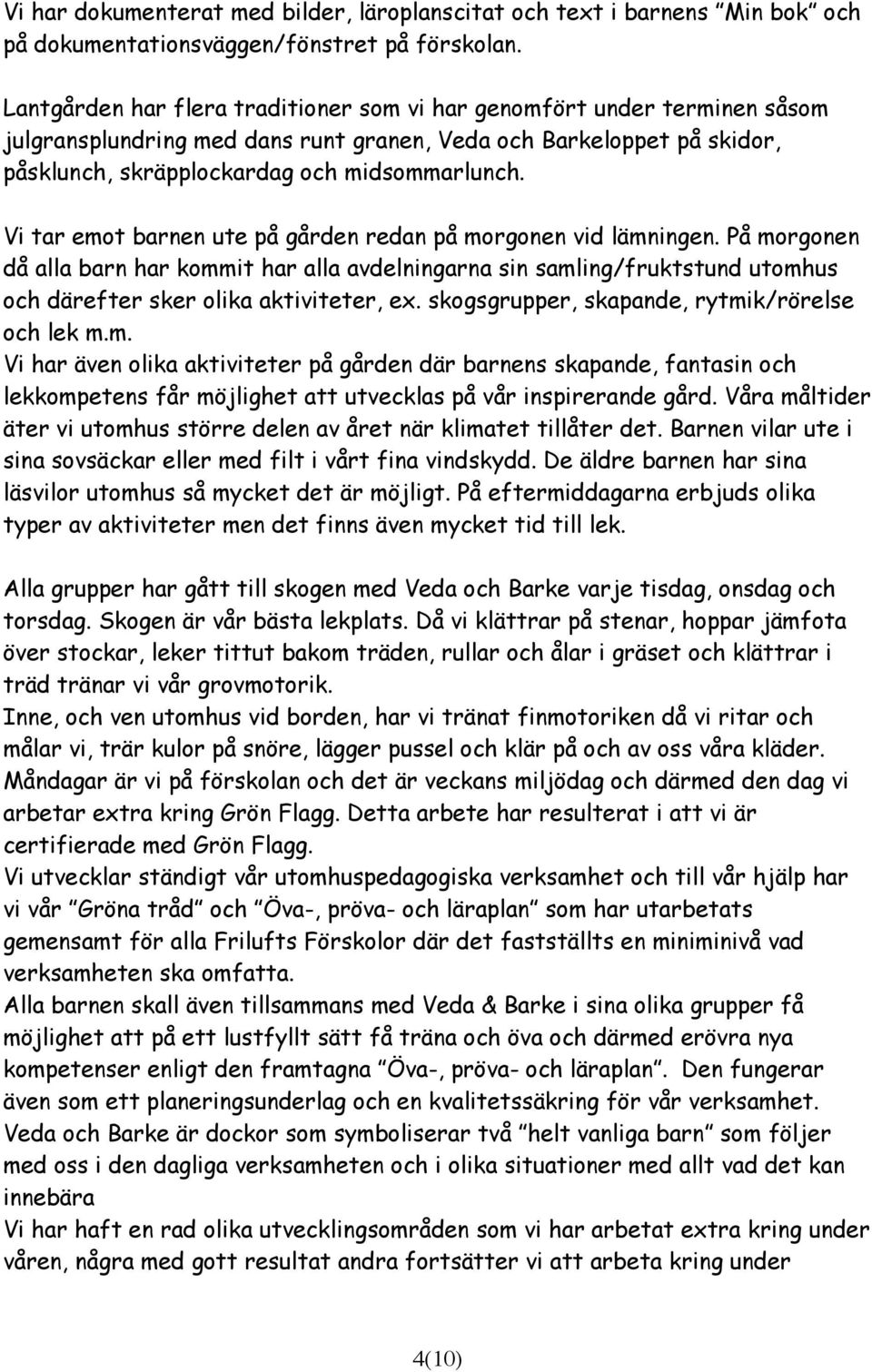 Vi tar emot barnen ute på gården redan på morgonen vid lämningen. På morgonen då alla barn har kommit har alla avdelningarna sin samling/fruktstund utomhus och därefter sker olika aktiviteter, ex.