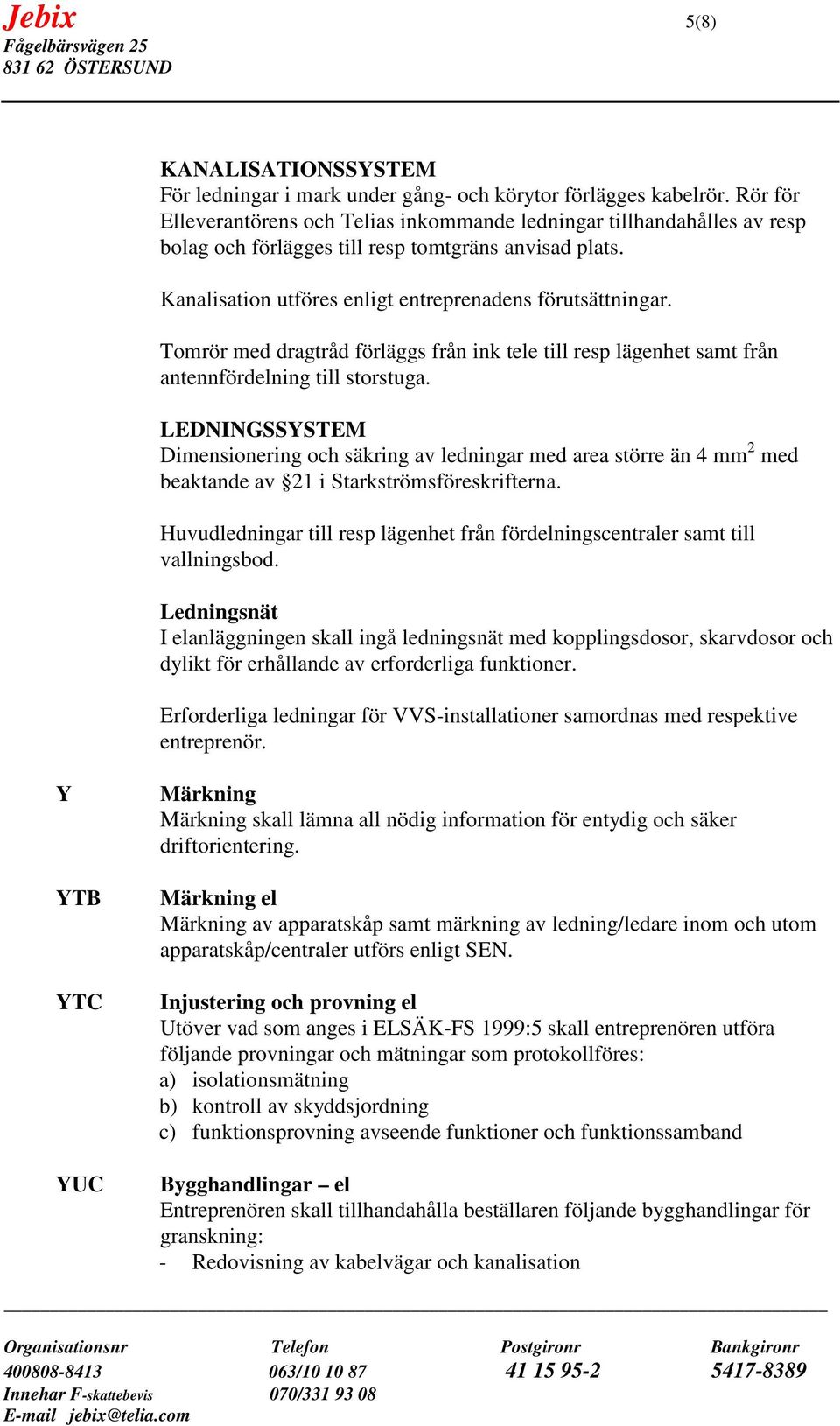 Tomrör med dragtråd förläggs från ink tele till resp lägenhet samt från antennfördelning till storstuga.