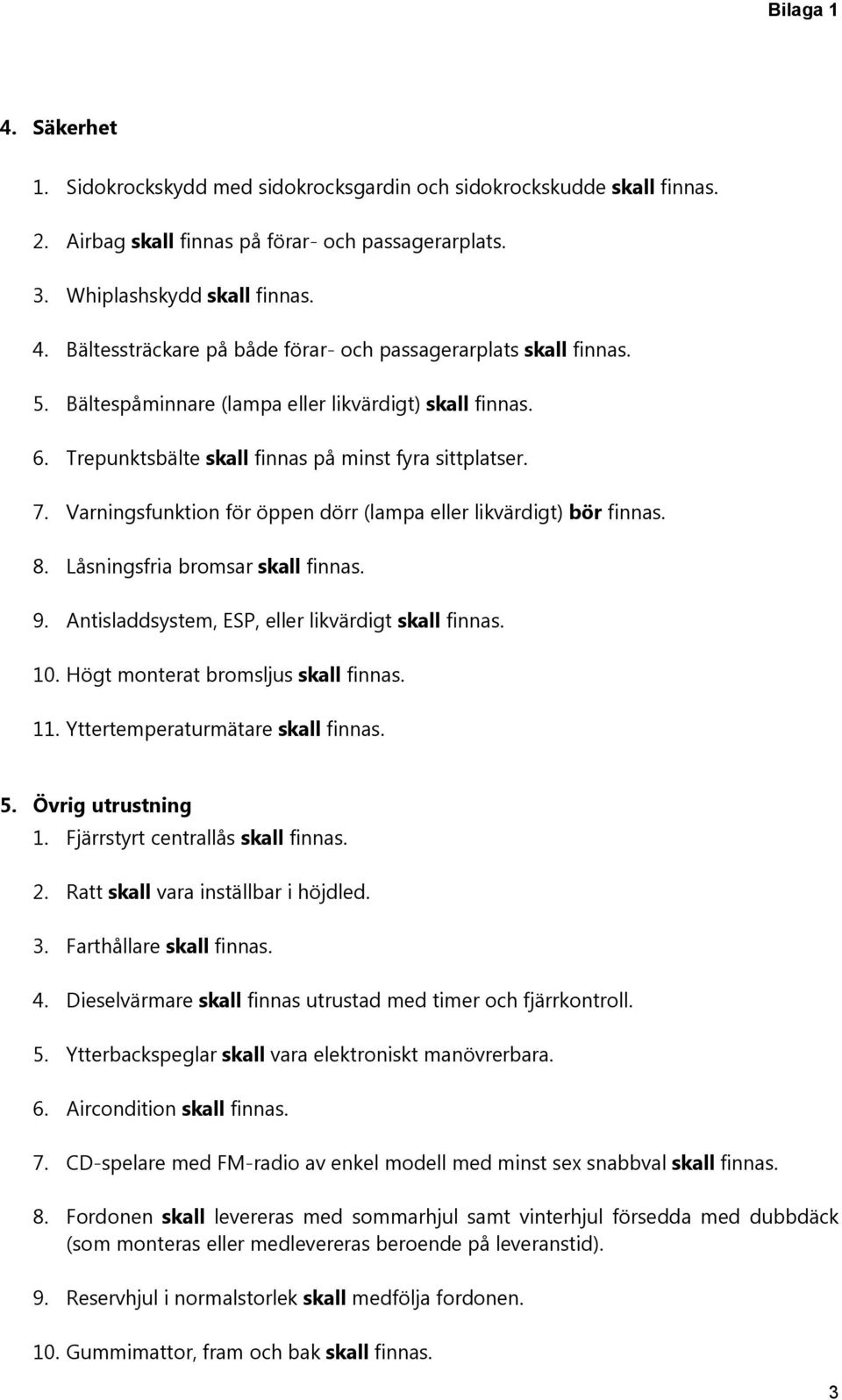 Låsningsfria bromsar skall finnas. 9. Antisladdsystem, ESP, eller likvärdigt skall finnas. 10. Högt monterat bromsljus skall finnas. 11. Yttertemperaturmätare skall finnas. 5. Övrig utrustning 1.