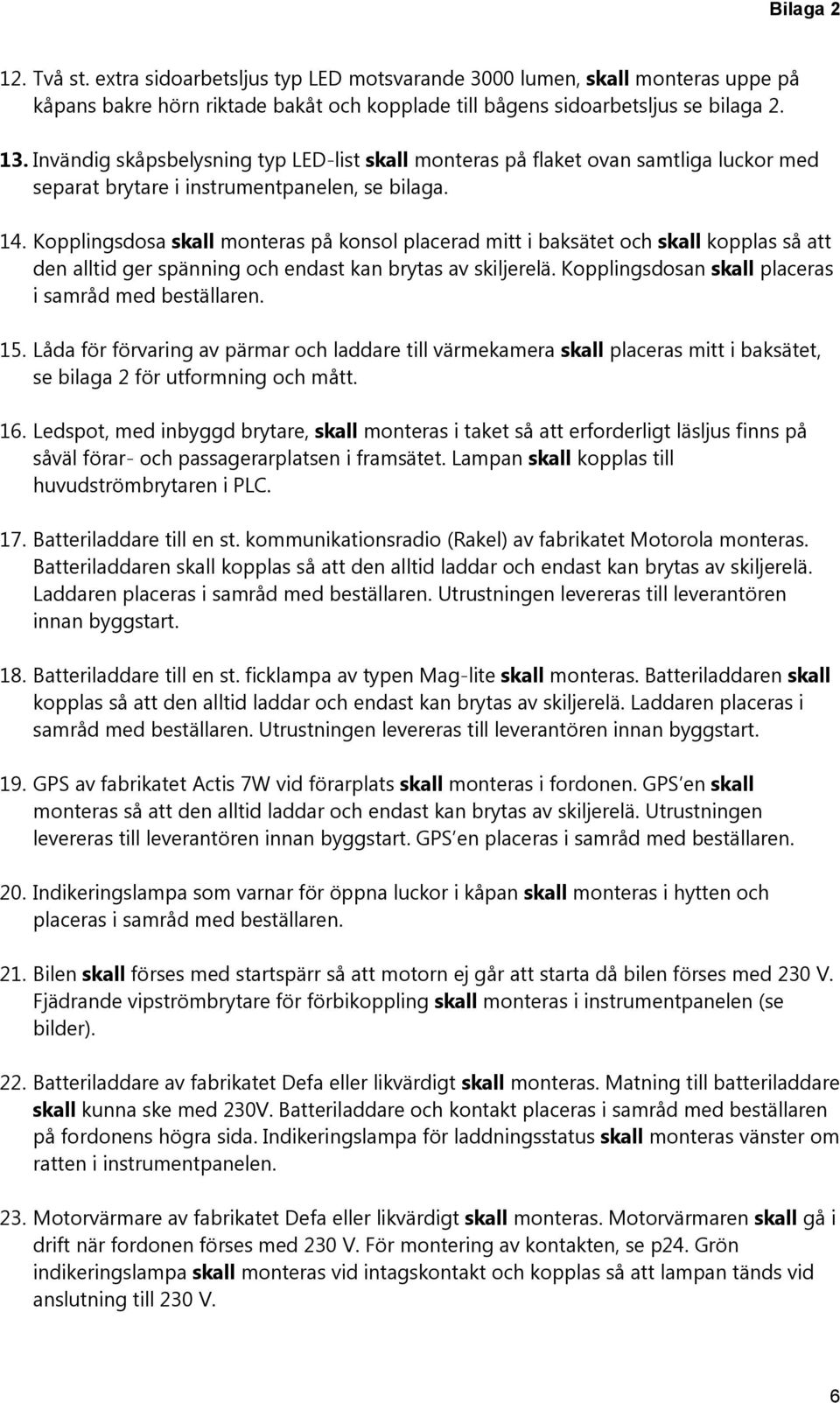 Kopplingsdosa skall monteras på konsol placerad mitt i baksätet och skall kopplas så att den alltid ger spänning och endast kan brytas av skiljerelä.