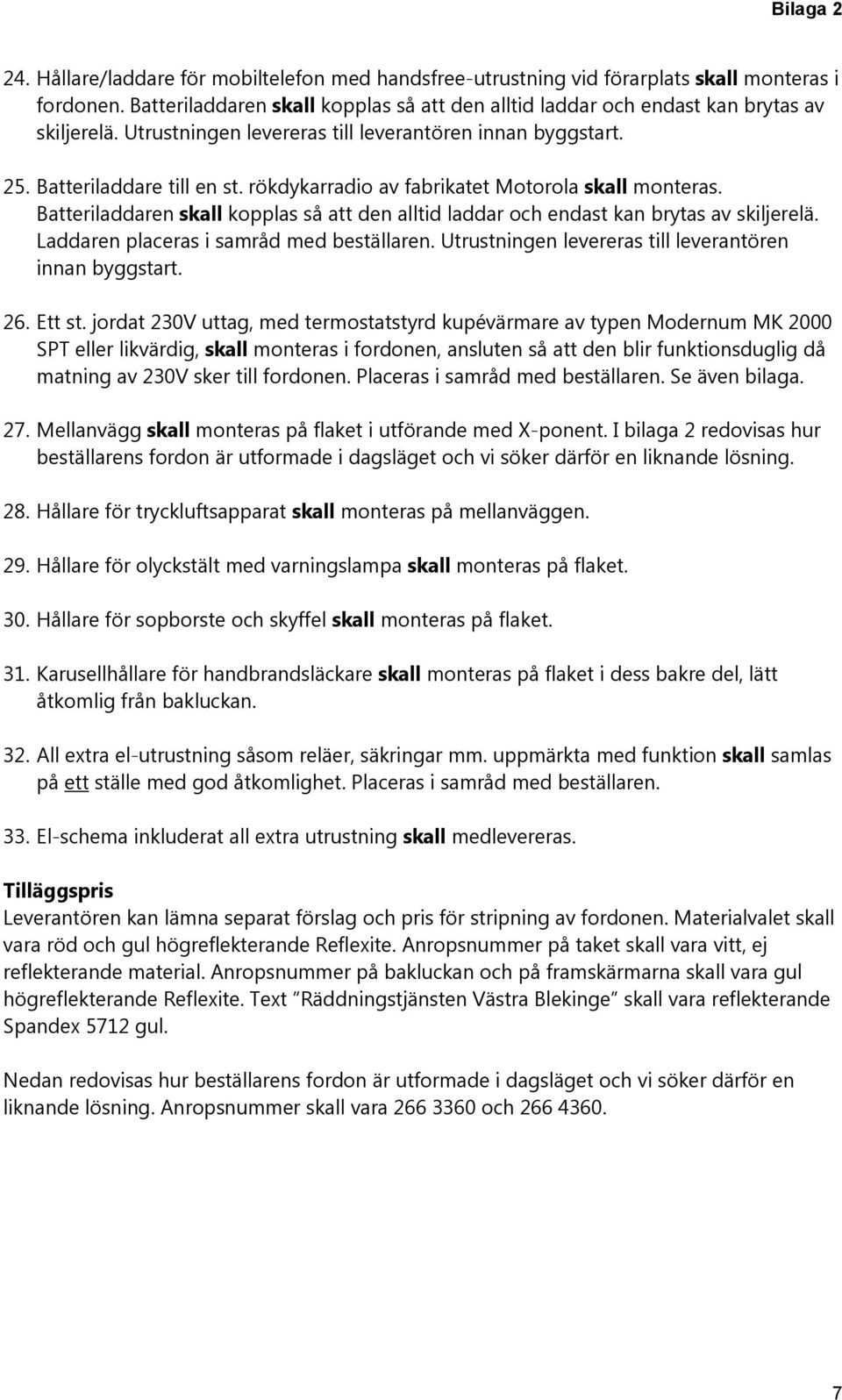 rökdykarradio av fabrikatet Motorola skall monteras. Batteriladdaren skall kopplas så att den alltid laddar och endast kan brytas av skiljerelä. Laddaren placeras i samråd med beställaren.