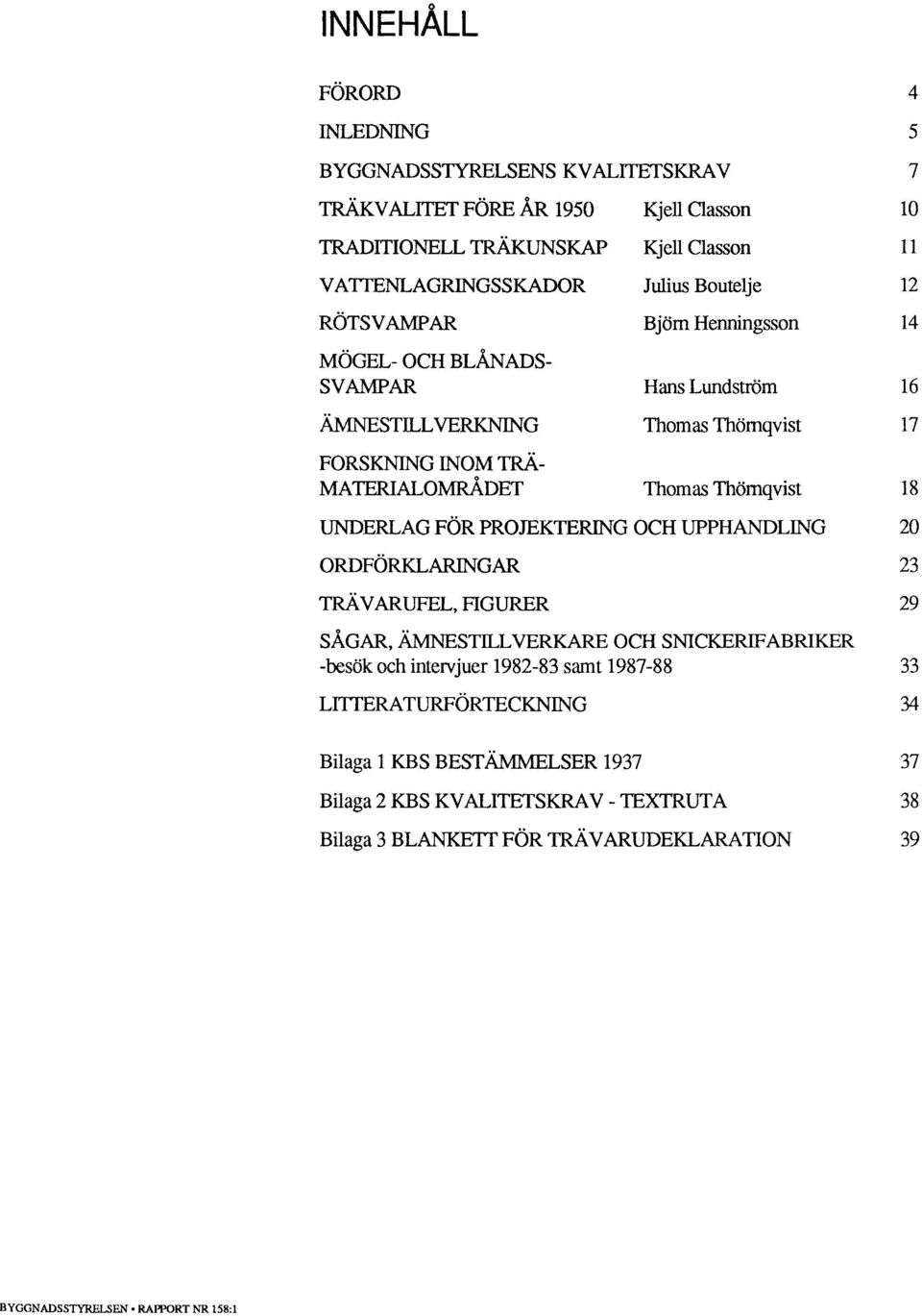 Thömqvist 18 UNDERLAG FÖR PROJEKTERING OCH UPPHANDLING 20 ORDFÖRKLARINGAR 23 TRÄVARUFEL, FIGURER 29 SÅGAR, ÄMNESTILLVERKARE OCH SNICKERIFABRIKER -besök och intervjuer 1982-83