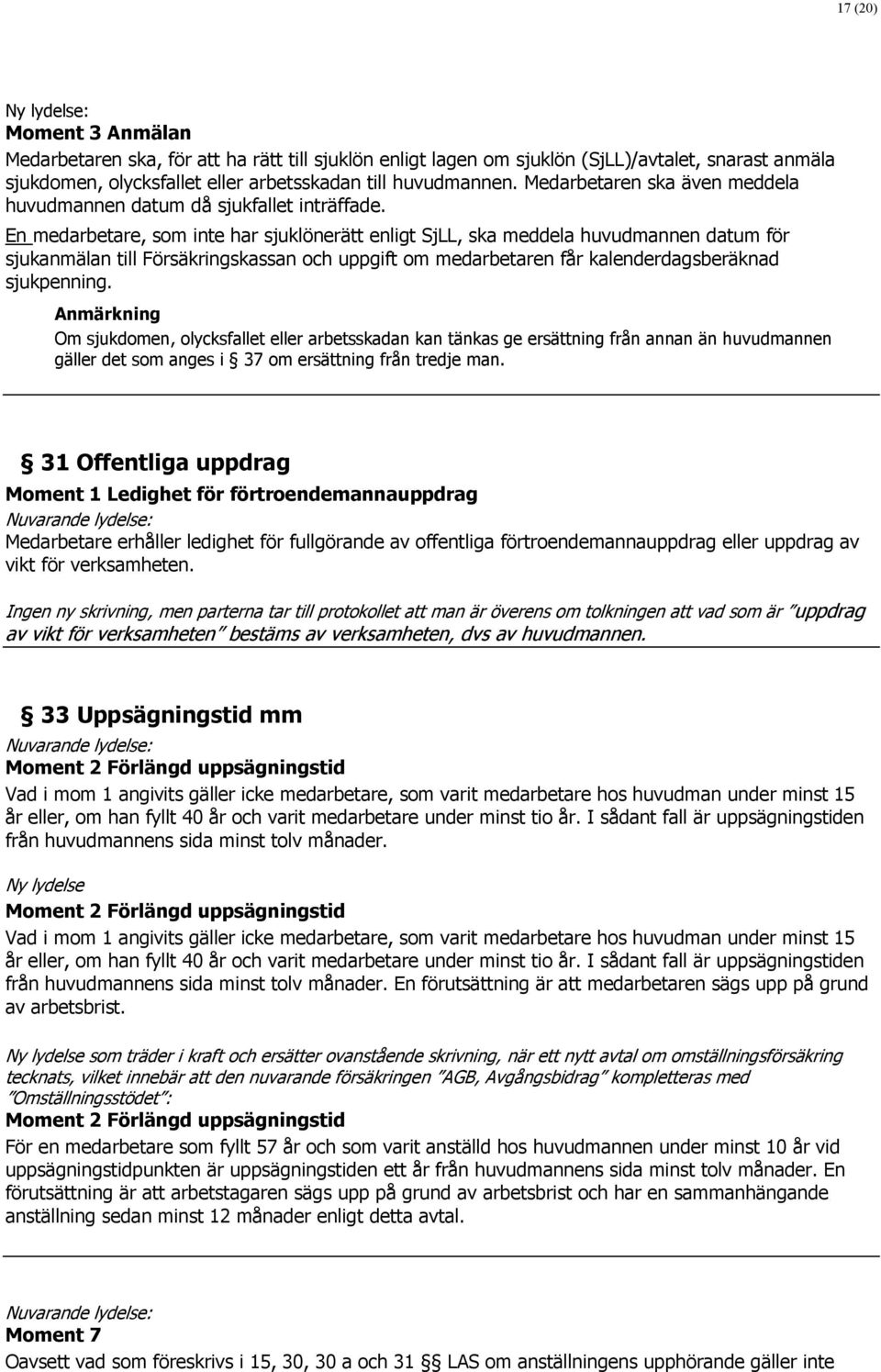 En medarbetare, som inte har sjuklönerätt enligt SjLL, ska meddela huvudmannen datum för sjukanmälan till Försäkringskassan och uppgift om medarbetaren får kalenderdagsberäknad sjukpenning.