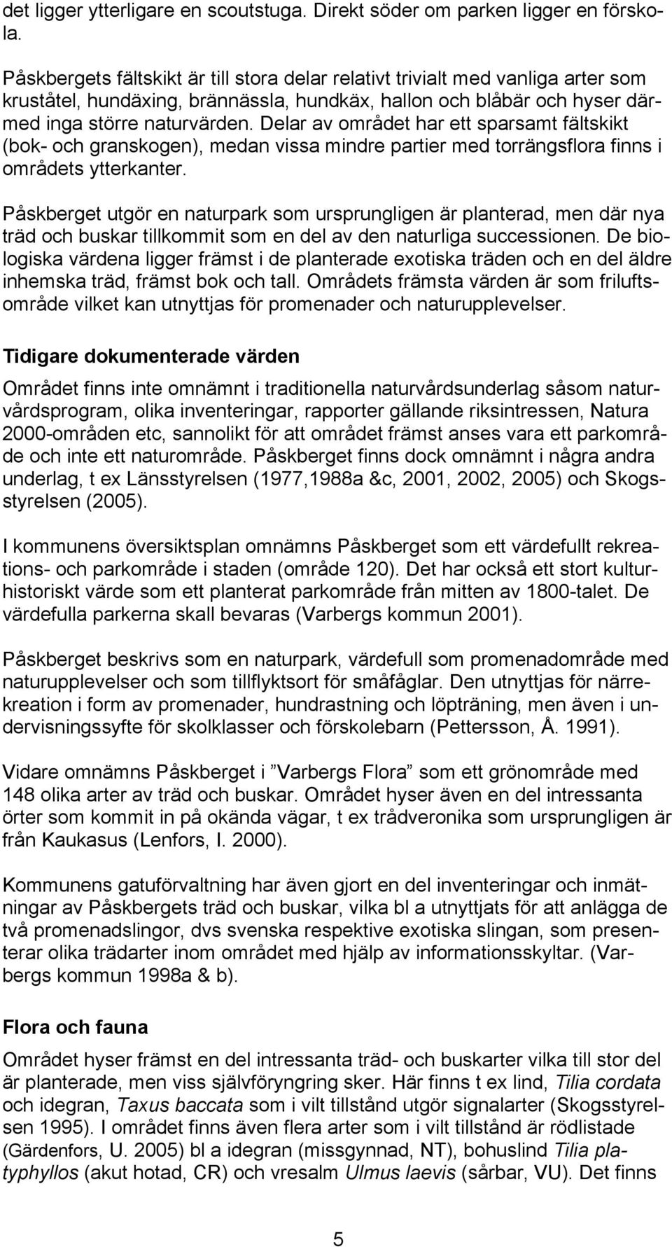 Delar av området har ett sparsamt fältskikt (bok- och granskogen), medan vissa mindre partier med torrängsflora finns i områdets ytterkanter.