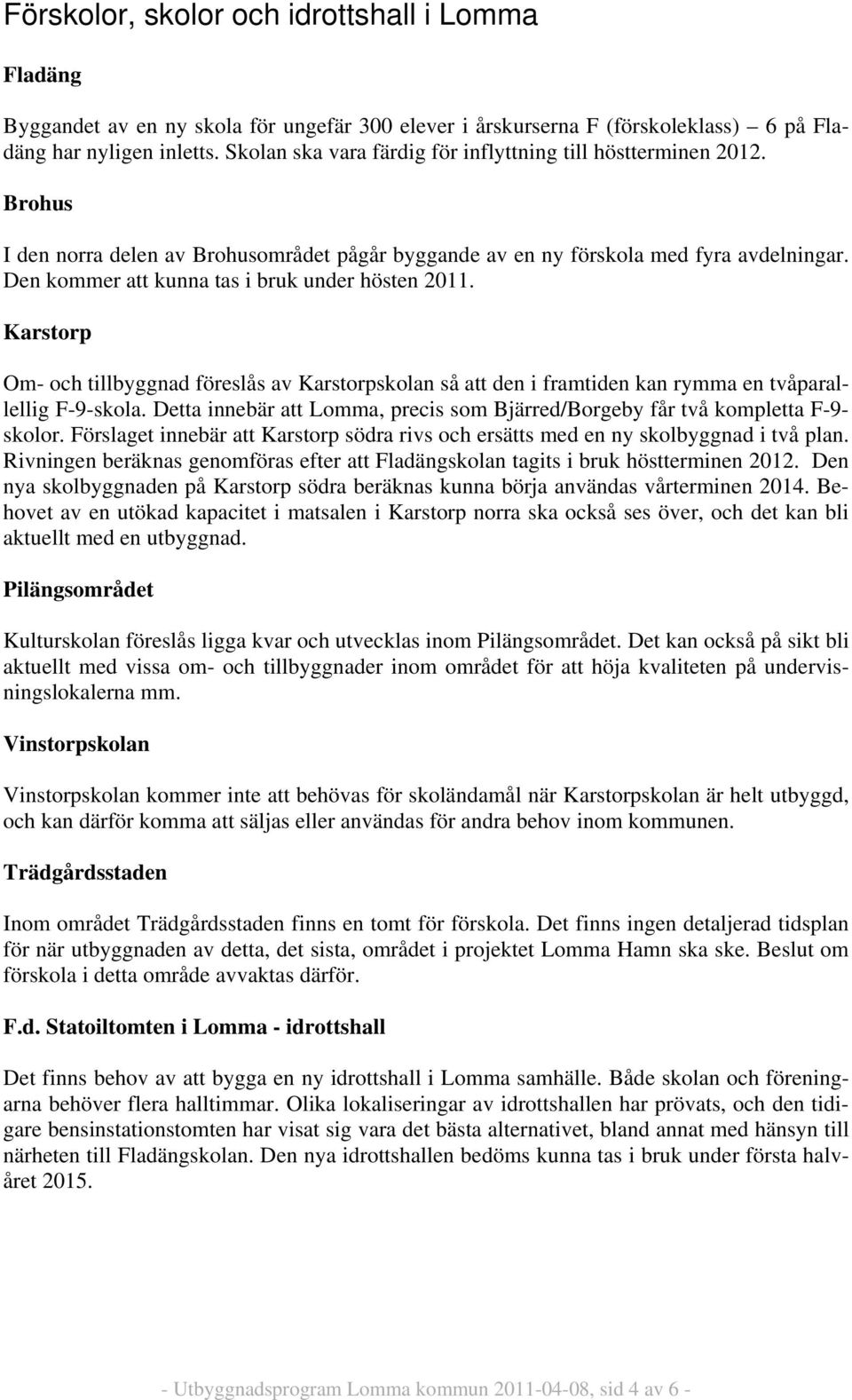 Den kommer att kunna tas i bruk under hösten 2011. Karstorp Om- och tillbyggnad föreslås av Karstorpskolan så att den i framtiden kan rymma en tvåparallellig F-9-skola.