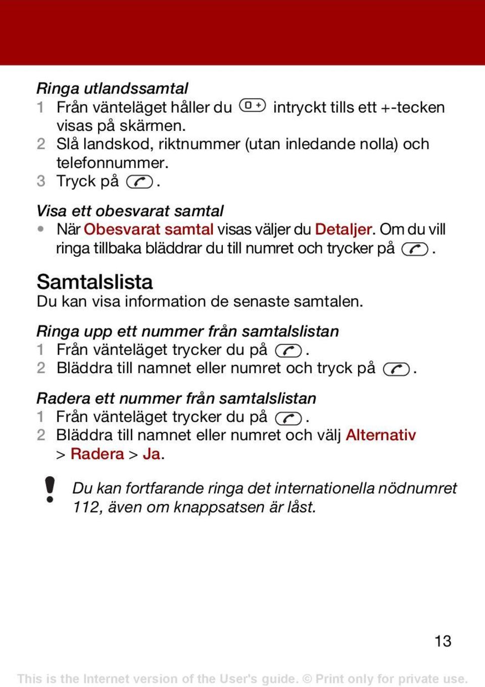 Samtalslista Du kan visa information de senaste samtalen. Ringa upp ett nummer från samtalslistan 1 Från vänteläget trycker du på. 2 Bläddra till namnet eller numret och tryck på.