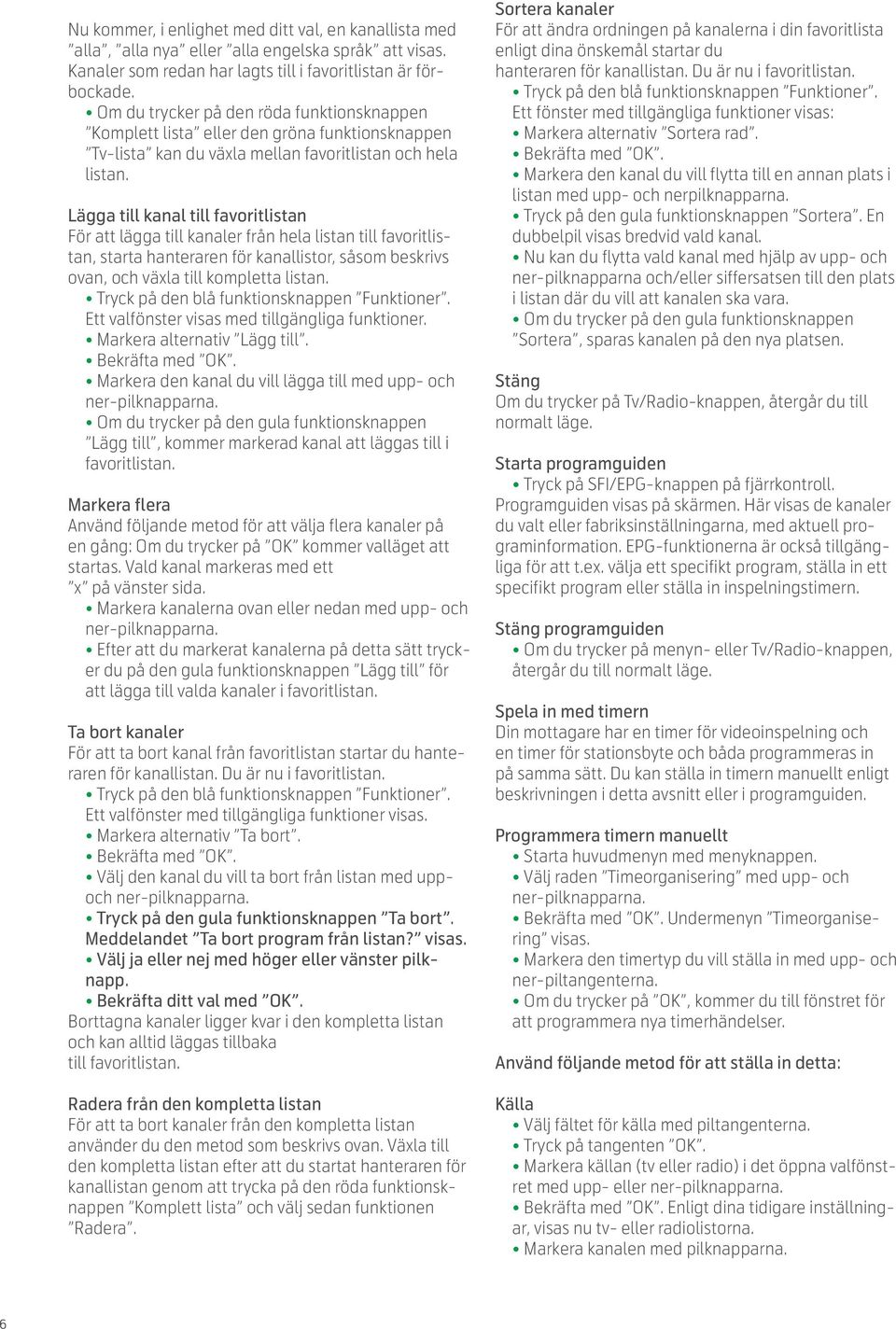 Lägga till kanal till favoritlistan För att lägga till kanaler från hela listan till favoritlistan, starta hanteraren för kanallistor, såsom beskrivs ovan, och växla till kompletta listan.