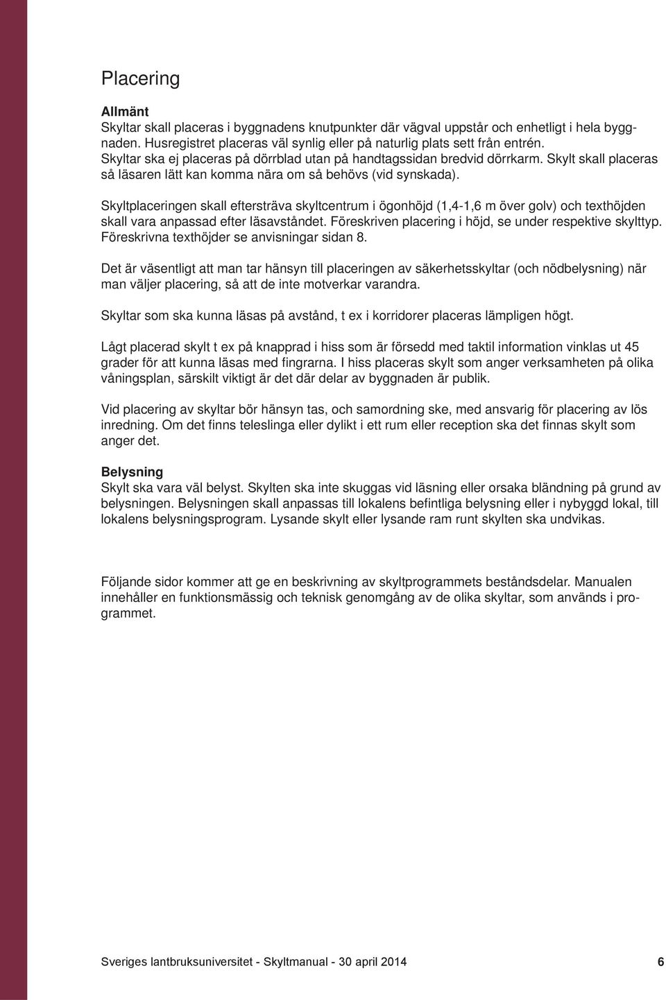 Skyltplaceringen skall eftersträva skyltcentrum i ögonhöjd (1,4-1,6 m över golv) och texthöjden skall vara anpassad efter läsavståndet. Föreskriven placering i höjd, se under respektive skylttyp.