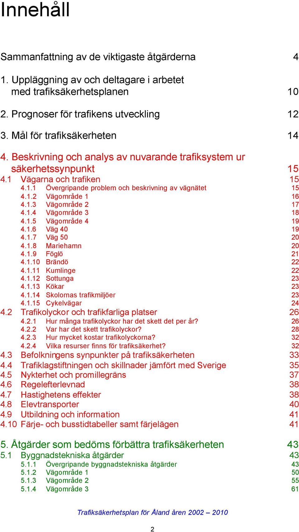 1.4 Vägområde 3 18 4.1.5 Vägområde 4 19 4.1.6 Väg 40 19 4.1.7 Väg 50 20 4.1.8 Mariehamn 20 4.1.9 Föglö 21 4.1.10 Brändö 22 4.1.11 Kumlinge 22 4.1.12 Sottunga 23 4.1.13 Kökar 23 4.1.14 Skolornas trafikmiljöer 23 4.